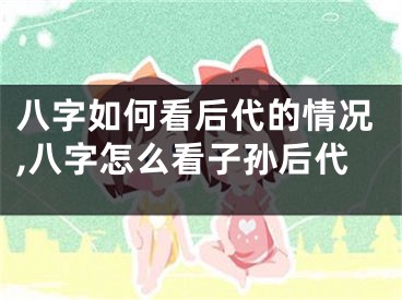 八字如何看后代的情况,八字怎么看子孙后代