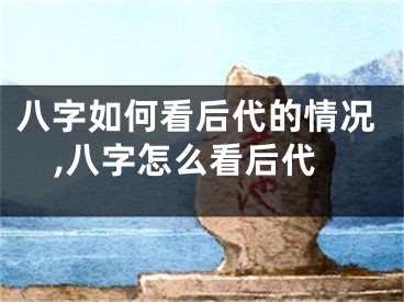 八字如何看后代的情况,八字怎么看后代