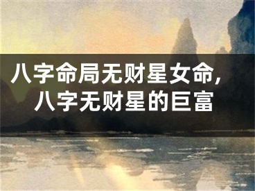 八字命局无财星女命,八字无财星的巨富