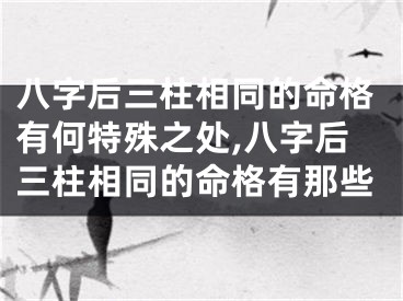 八字后三柱相同的命格有何特殊之处,八字后三柱相同的命格有那些