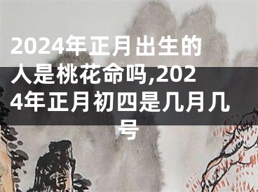 2024年正月出生的人是桃花命吗,2024年正月初四是几月几号