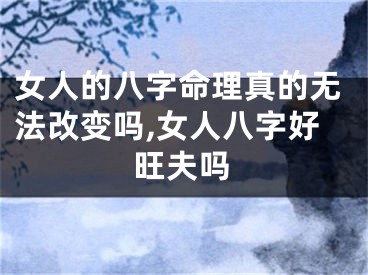女人的八字命理真的无法改变吗,女人八字好旺夫吗