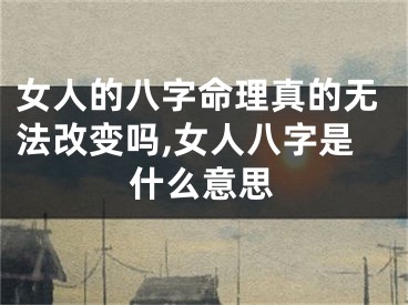 女人的八字命理真的无法改变吗,女人八字是什么意思