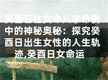 癸酉日柱女命八字命例中的神秘奥秘：探究癸酉日出生女性的人生轨迹,癸酉日女命运