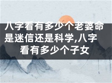 八字看有多少个老婆命是迷信还是科学,八字看有多少个子女