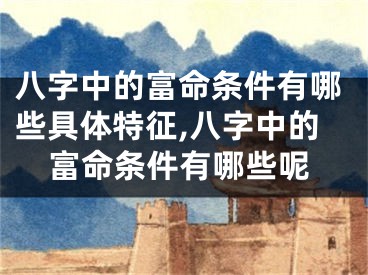 八字中的富命条件有哪些具体特征,八字中的富命条件有哪些呢