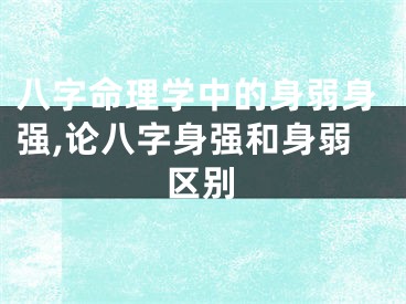 八字命理学中的身弱身强,论八字身强和身弱区别