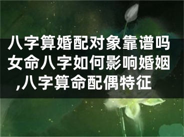 八字算婚配对象靠谱吗女命八字如何影响婚姻,八字算命配偶特征