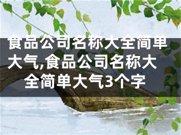食品公司名称大全简单大气,食品公司名称大全简单大气3个字