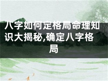 八字如何定格局命理知识大揭秘,确定八字格局
