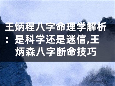 王炳程八字命理学解析：是科学还是迷信,王炳森八字断命技巧