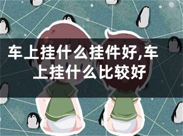 车上挂什么挂件好,车上挂什么比较好