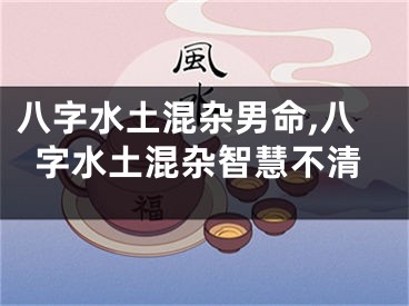 八字水土混杂男命,八字水土混杂智慧不清