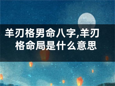 羊刃格男命八字,羊刃格命局是什么意思