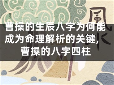 曹操的生辰八字为何能成为命理解析的关键,曹操的八字四柱