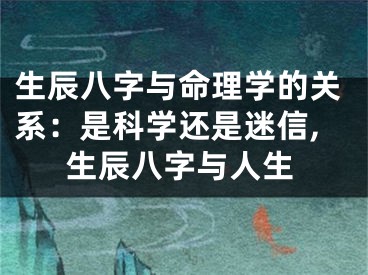 生辰八字与命理学的关系：是科学还是迷信,生辰八字与人生