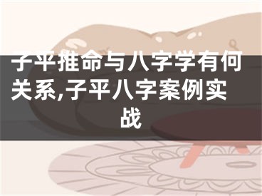 子平推命与八字学有何关系,子平八字案例实战