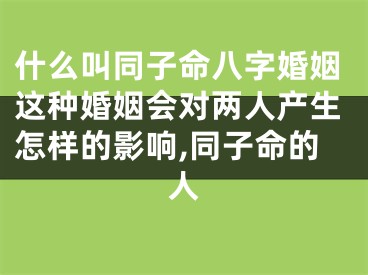 什么叫同子命八字婚姻这种婚姻会对两人产生怎样的影响,同子命的人