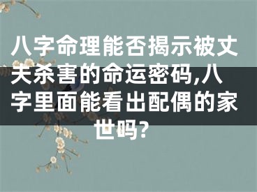 八字命理能否揭示被丈夫杀害的命运密码,八字里面能看出配偶的家世吗?
