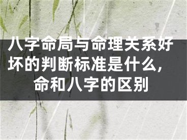 八字命局与命理关系好坏的判断标准是什么,命和八字的区别