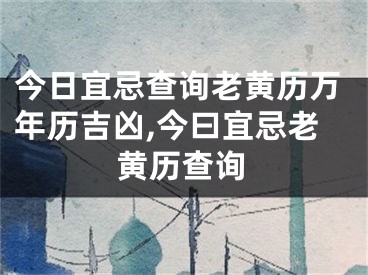 今日宜忌查询老黄历万年历吉凶,今曰宜忌老黄历查询