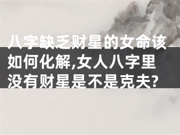 八字缺乏财星的女命该如何化解,女人八字里没有财星是不是克夫?