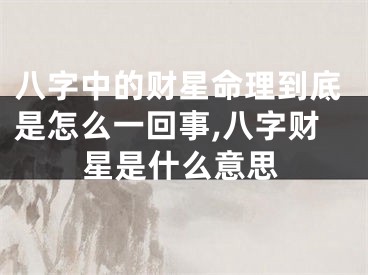 八字中的财星命理到底是怎么一回事,八字财星是什么意思