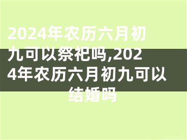 2024年农历六月初九可以祭祀吗,2024年农历六月初九可以结婚吗