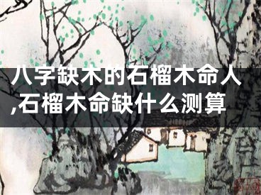八字缺木的石榴木命人,石榴木命缺什么测算