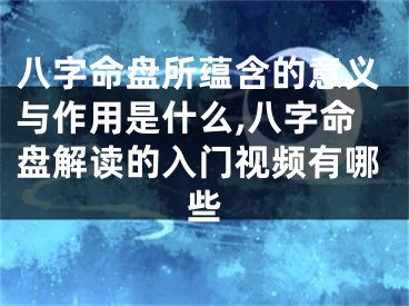 八字命盘所蕴含的意义与作用是什么,八字命盘解读的入门视频有哪些