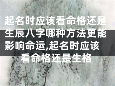 起名时应该看命格还是生辰八字哪种方法更能影响命运,起名时应该看命格还是生格