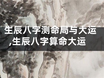 生辰八字测命局与大运,生辰八字算命大运