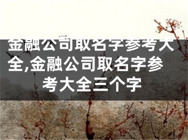 金融公司取名字参考大全,金融公司取名字参考大全三个字