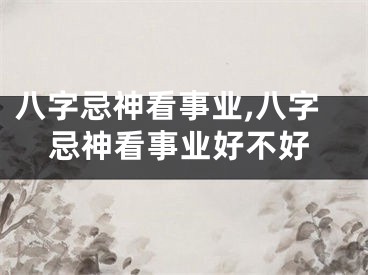 八字忌神看事业,八字忌神看事业好不好