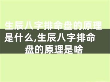 生辰八字排命盘的原理是什么,生辰八字排命盘的原理是啥