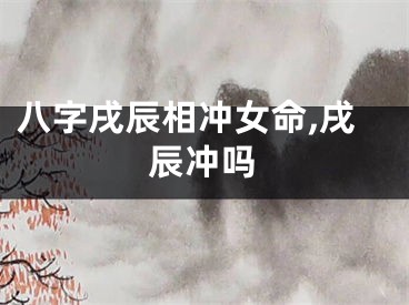 八字戌辰相冲女命,戌辰冲吗