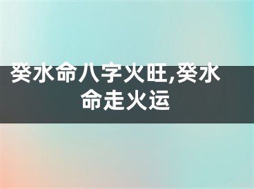 癸水命八字火旺,癸水命走火运