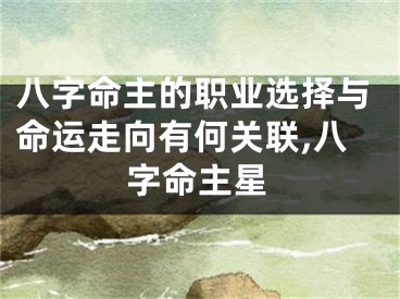 八字命主的职业选择与命运走向有何关联,八字命主星
