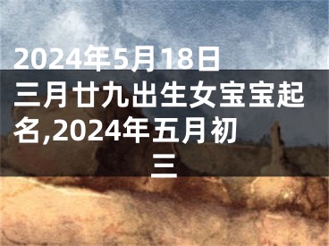 2024年5月18日三月廿九出生女宝宝起名,2024年五月初三