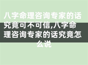 八字命理咨询专家的话究竟可不可信,八字命理咨询专家的话究竟怎么说