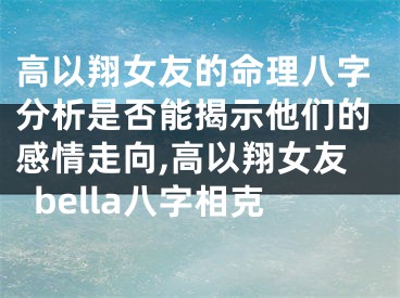 高以翔女友的命理八字分析是否能揭示他们的感情走向,高以翔女友bella八字相克