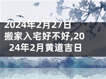 2024年2月27日搬家入宅好不好,2024年2月黄道吉日