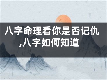 八字命理看你是否记仇,八字如何知道