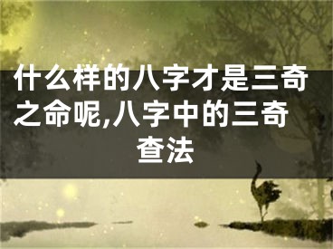 什么样的八字才是三奇之命呢,八字中的三奇查法