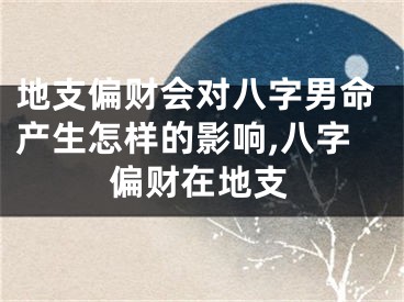地支偏财会对八字男命产生怎样的影响,八字偏财在地支