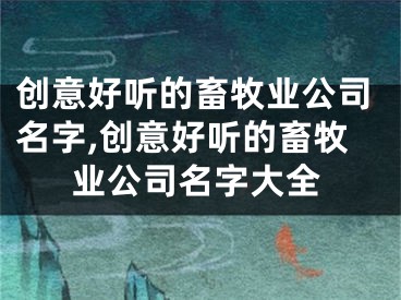 创意好听的畜牧业公司名字,创意好听的畜牧业公司名字大全