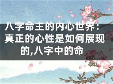 八字命主的内心世界：真正的心性是如何展现的,八字中的命
