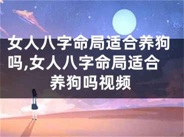 女人八字命局适合养狗吗,女人八字命局适合养狗吗视频