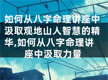 如何从八字命理讲座中汲取观地山人智慧的精华,如何从八字命理讲座中汲取力量