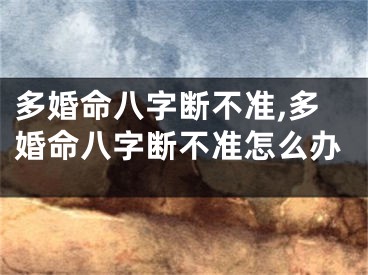 多婚命八字断不准,多婚命八字断不准怎么办